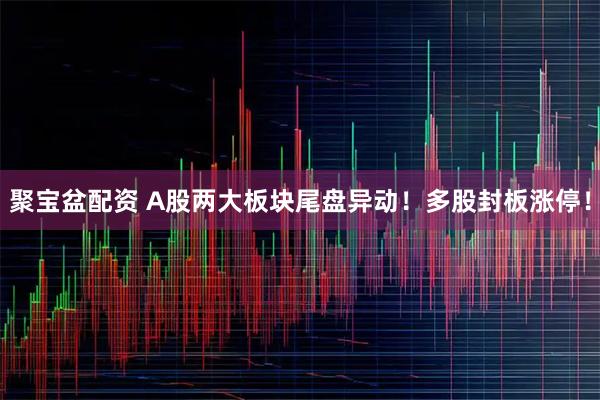 聚宝盆配资 A股两大板块尾盘异动！多股封板涨停！