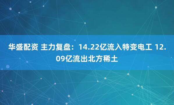 华盛配资 主力复盘：14.22亿流入特变电工 12.09亿流出北方稀土