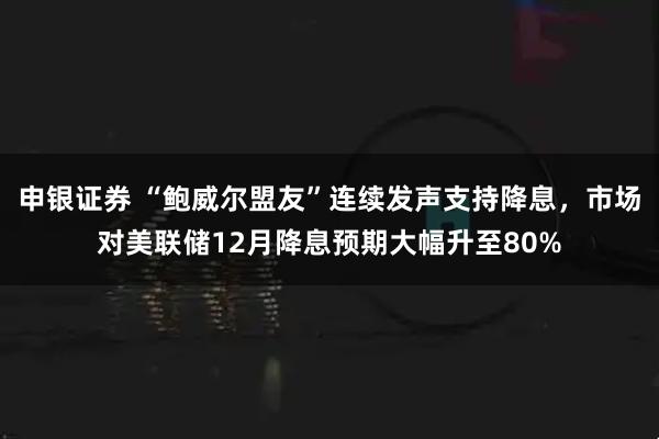 申银证券 “鲍威尔盟友”连续发声支持降息，市场对美联储12月降息预期大幅升至80%