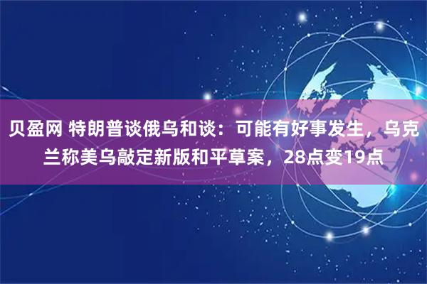 贝盈网 特朗普谈俄乌和谈：可能有好事发生，乌克兰称美乌敲定新版和平草案，28点变19点