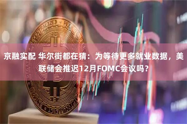 京融实配 华尔街都在猜：为等待更多就业数据，美联储会推迟12月FOMC会议吗？