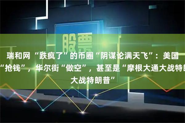瑞和网 “跌疯了”的币圈“阴谋论满天飞”：美国政府“抢钱”，华尔街“做空”，甚至是“摩根大通大战特朗普”