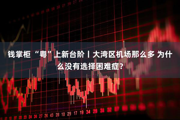 钱掌柜 “粤”上新台阶丨大湾区机场那么多 为什么没有选择困难症？