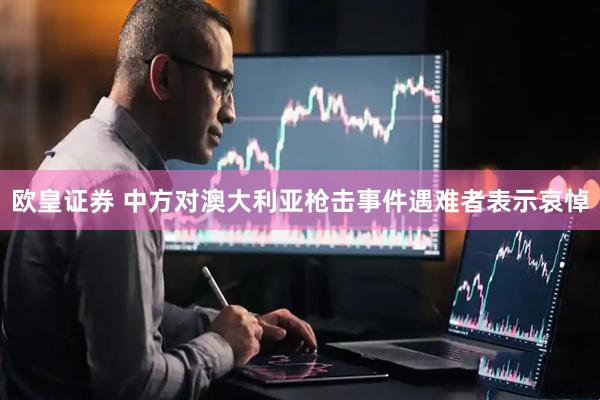 欧皇证券 中方对澳大利亚枪击事件遇难者表示哀悼