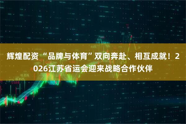 辉煌配资 “品牌与体育”双向奔赴、相互成就！2026江苏省运会迎来战略合作伙伴