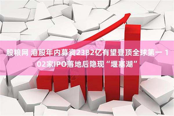 股粮网 港股年内募资2382亿有望登顶全球第一 102家IPO落地后隐现“堰塞湖”