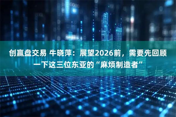 创赢盘交易 牛晓萍:展望2026前,需要先回顾一下这三位东亚的“麻烦制造者”