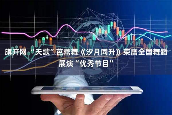 旗开网 “天歌”芭蕾舞《汐月同升》荣膺全国舞蹈展演“优秀节目”