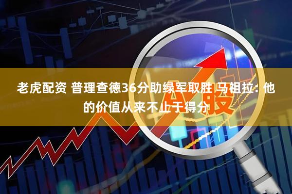 老虎配资 普理查德36分助绿军取胜 马祖拉: 他的价值从来不止于得分