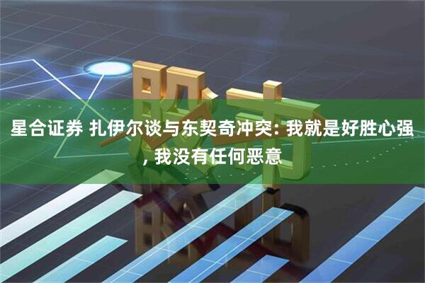星合证券 扎伊尔谈与东契奇冲突: 我就是好胜心强, 我没有任何恶意