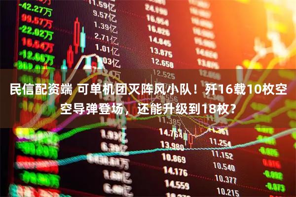 民信配资端 可单机团灭阵风小队！歼16载10枚空空导弹登场，还能升级到18枚？