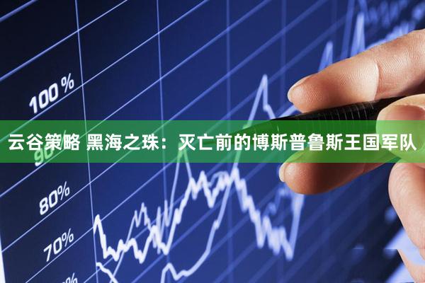 云谷策略 黑海之珠：灭亡前的博斯普鲁斯王国军队