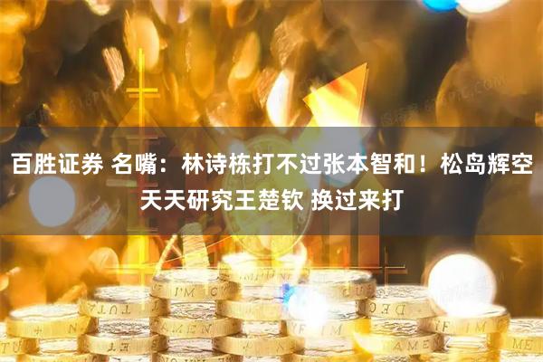 百胜证券 名嘴：林诗栋打不过张本智和！松岛辉空天天研究王楚钦 换过来打