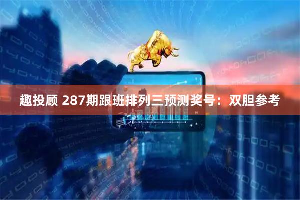 趣投顾 287期跟班排列三预测奖号：双胆参考