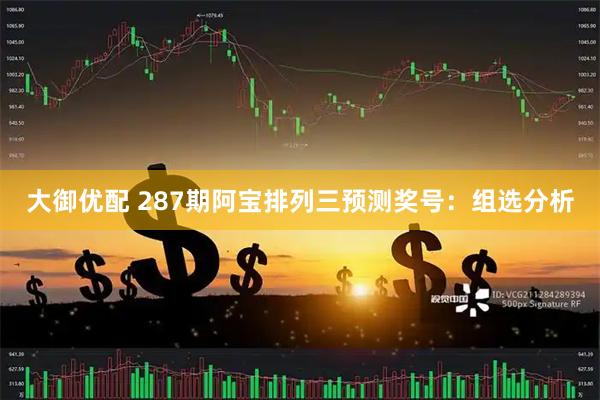 大御优配 287期阿宝排列三预测奖号：组选分析