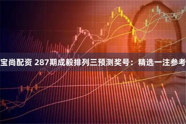 宝尚配资 287期成毅排列三预测奖号：精选一注参考